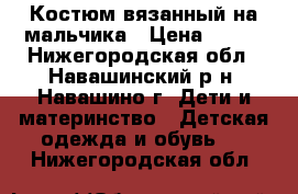 Костюм вязанный на мальчика › Цена ­ 500 - Нижегородская обл., Навашинский р-н, Навашино г. Дети и материнство » Детская одежда и обувь   . Нижегородская обл.